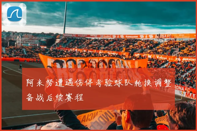 阿米努遭遇伤停考验球队轮换调整备战后续赛程