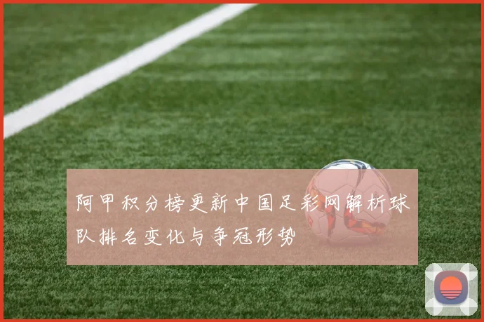 阿甲积分榜更新中国足彩网解析球队排名变化与争冠形势
