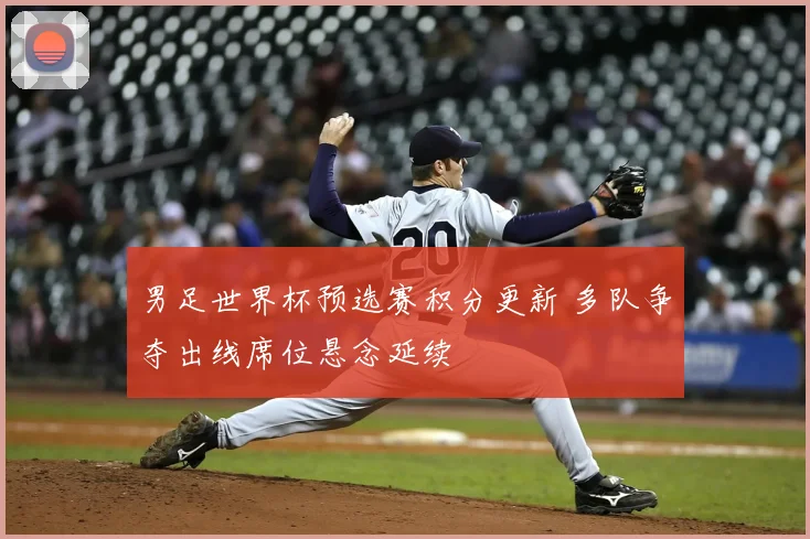 男足世界杯预选赛积分更新 多队争夺出线席位悬念延续