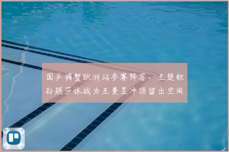 国乒调整欧洲站参赛阵容，王楚钦孙颖莎休战为王曼昱冲顶留出空间