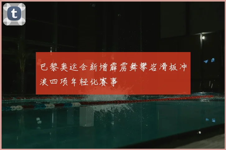 巴黎奥运会新增霹雳舞攀岩滑板冲浪四项年轻化赛事