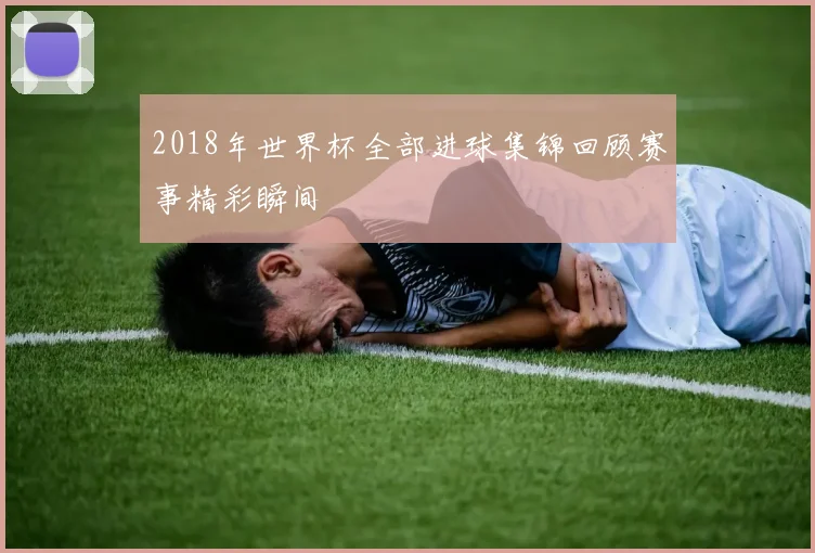 2018年世界杯全部进球集锦回顾赛事精彩瞬间