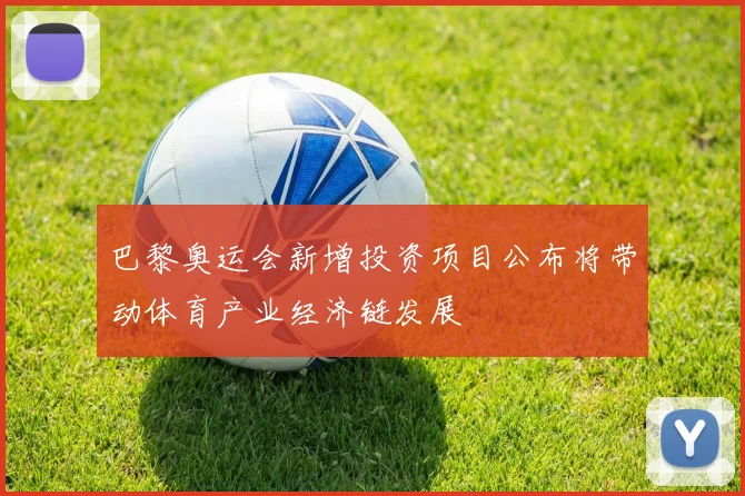 巴黎奥运会新增投资项目公布将带动体育产业经济链发展