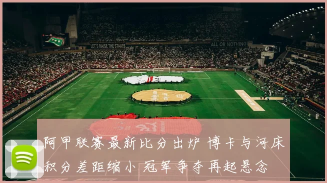 阿甲联赛最新比分出炉 博卡与河床积分差距缩小 冠军争夺再起悬念