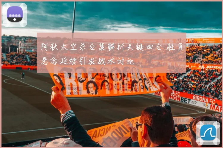 阿秋太空杀合集解析关键回合 胜负悬念延续引发战术讨论