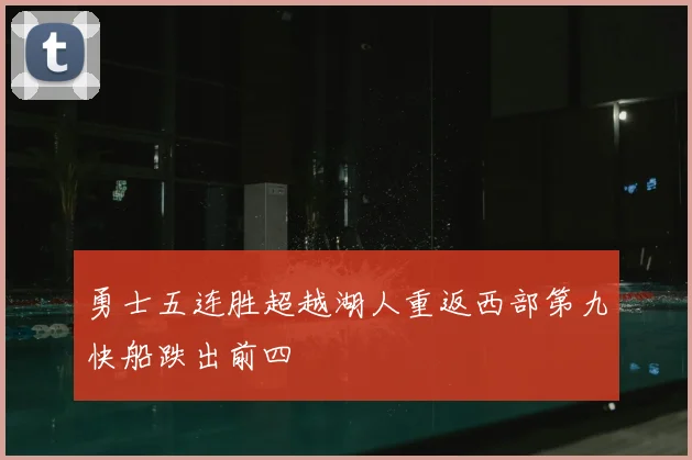 勇士五连胜超越湖人重返西部第九快船跌出前四