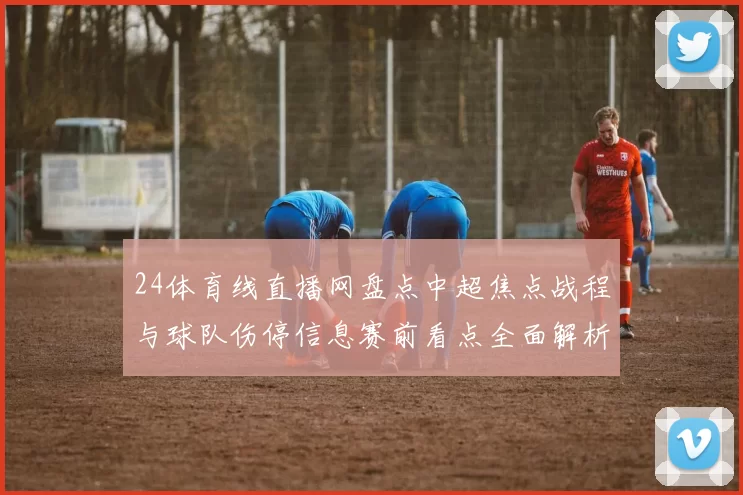24体育线直播网盘点中超焦点战程与球队伤停信息赛前看点全面解析