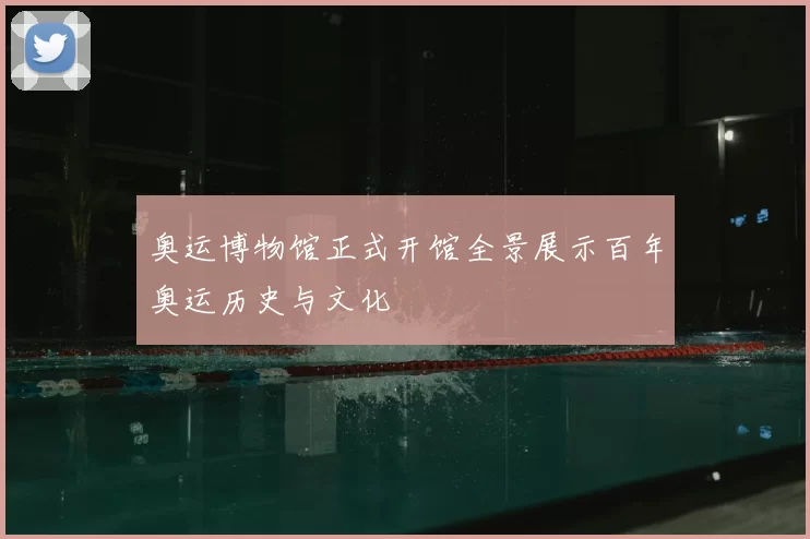 奥运博物馆正式开馆全景展示百年奥运历史与文化