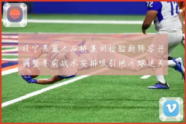 辽宁男篮大石桥集训检验新阵容并调整季前战术安排吸引地方球迷关注