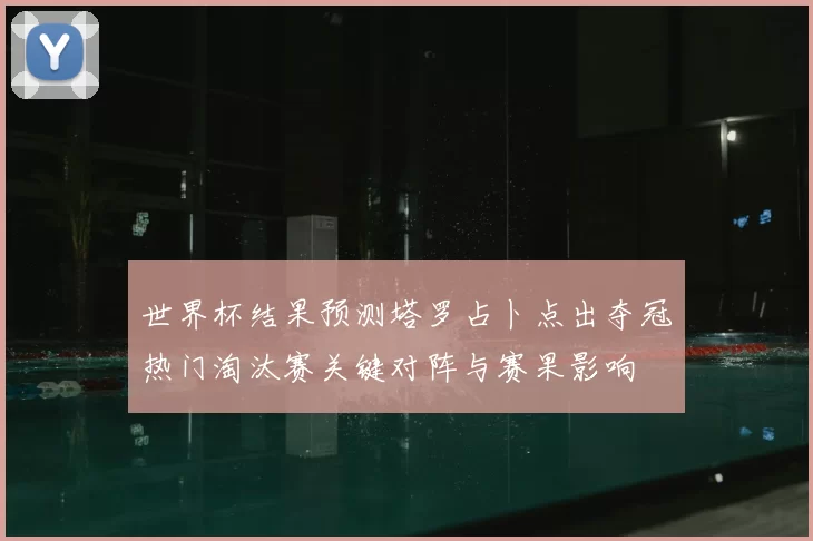 世界杯结果预测塔罗占卜点出夺冠热门淘汰赛关键对阵与赛果影响