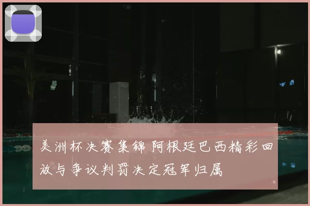 美洲杯决赛集锦 阿根廷巴西精彩回放与争议判罚决定冠军归属