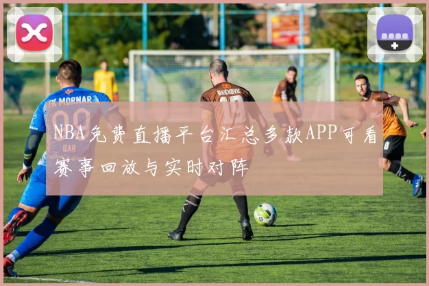 NBA免费直播平台汇总多款APP可看赛事回放与实时对阵