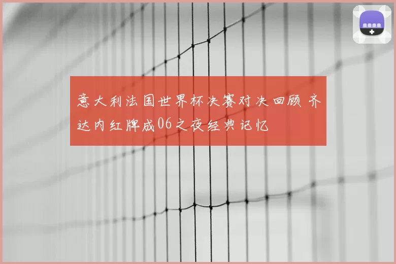 意大利法国世界杯决赛对决回顾 齐达内红牌成06之夜经典记忆