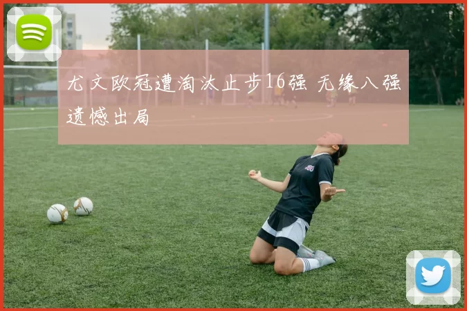 尤文欧冠遭淘汰止步16强 无缘八强遗憾出局