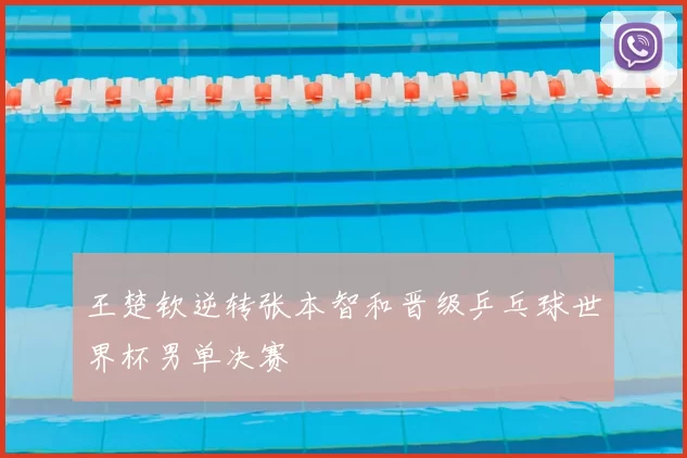 王楚钦逆转张本智和晋级乒乓球世界杯男单决赛
