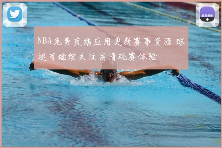 NBA免费直播应用更新赛事资源 球迷可继续关注高清观赛体验
