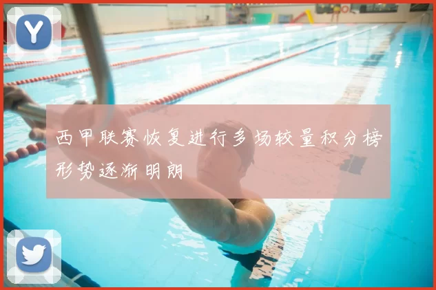 西甲联赛恢复进行多场较量积分榜形势逐渐明朗