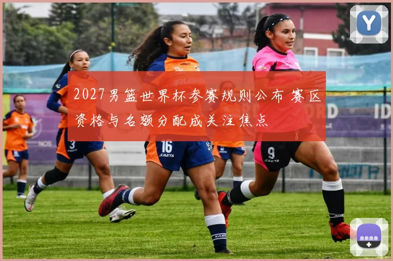 2027男篮世界杯参赛规则公布 赛区资格与名额分配成关注焦点