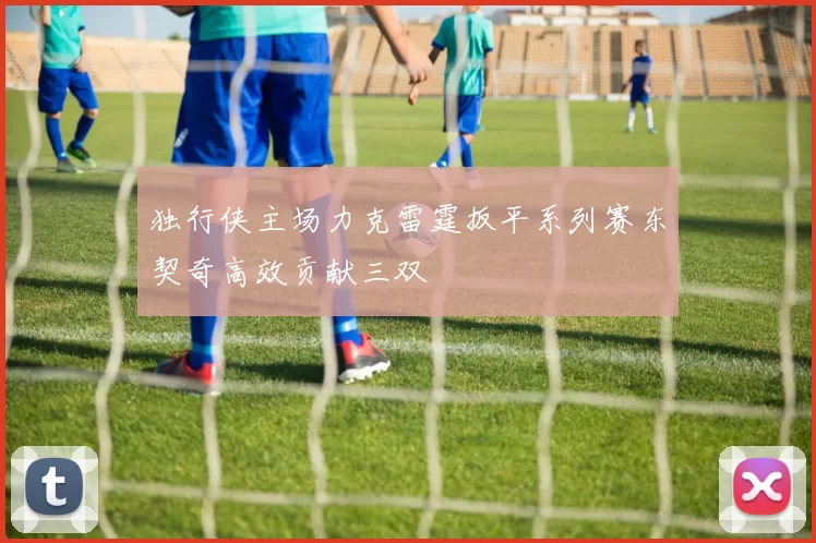 独行侠主场力克雷霆扳平系列赛东契奇高效贡献三双