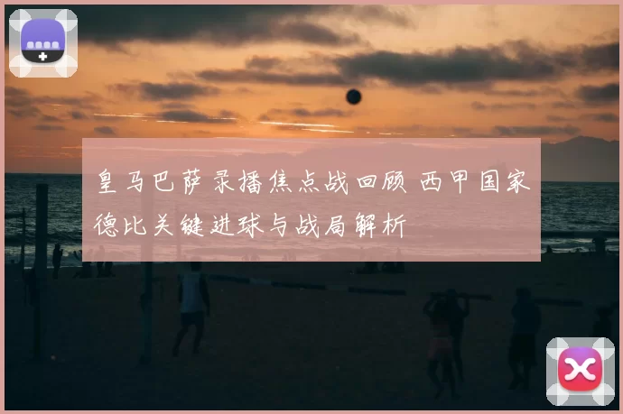 皇马巴萨录播焦点战回顾 西甲国家德比关键进球与战局解析