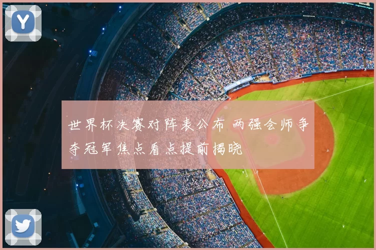 世界杯决赛对阵表公布 两强会师争夺冠军焦点看点提前揭晓