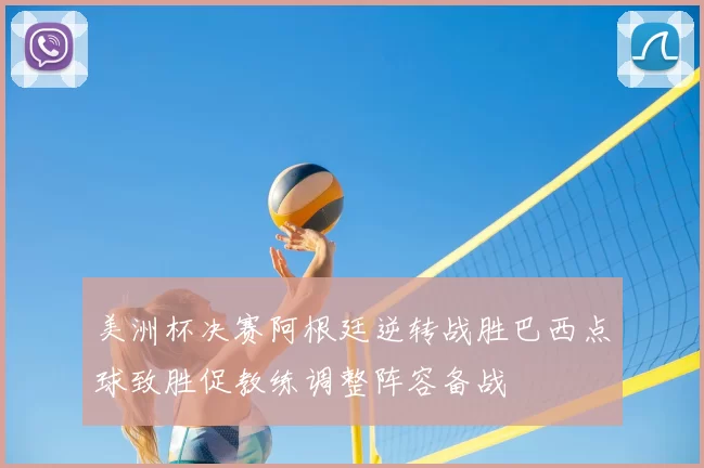 美洲杯决赛阿根廷逆转战胜巴西点球致胜促教练调整阵容备战