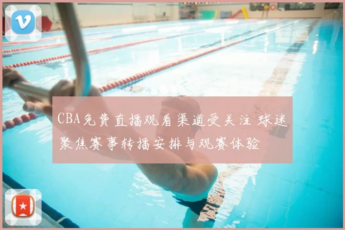 CBA免费直播观看渠道受关注 球迷聚焦赛事转播安排与观赛体验