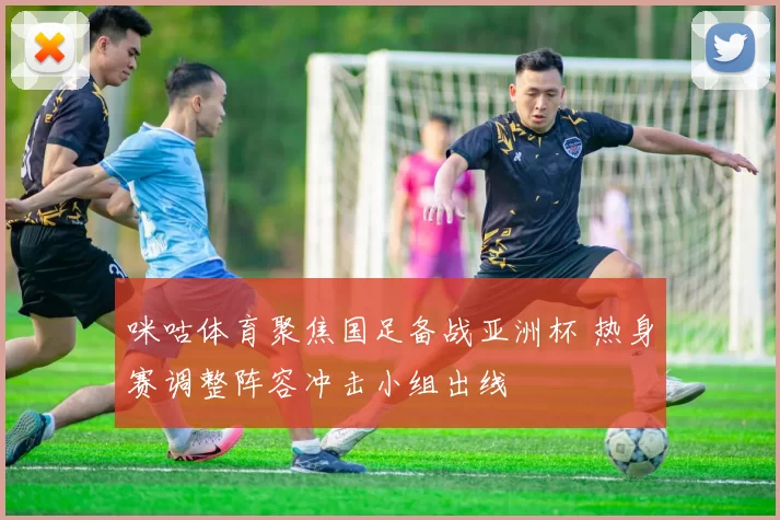 咪咕体育聚焦国足备战亚洲杯 热身赛调整阵容冲击小组出线