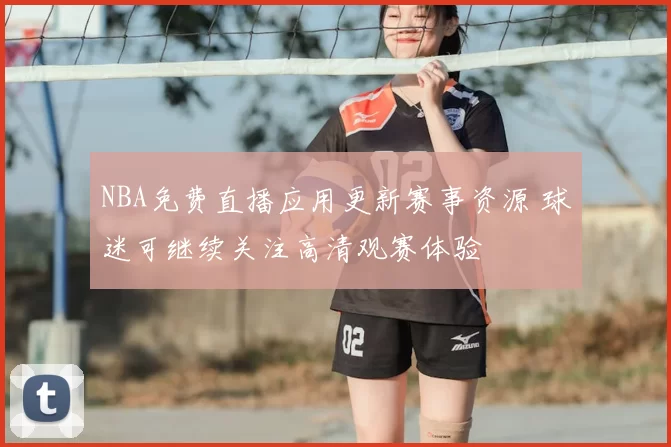 NBA免费直播应用更新赛事资源 球迷可继续关注高清观赛体验