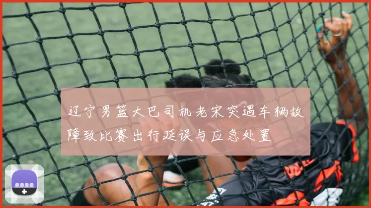 辽宁男篮大巴司机老宋突遇车辆故障致比赛出行延误与应急处置