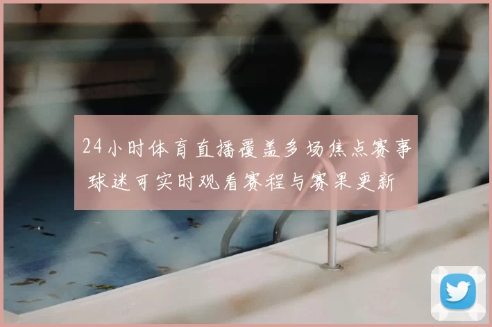 24小时体育直播覆盖多场焦点赛事 球迷可实时观看赛程与赛果更新