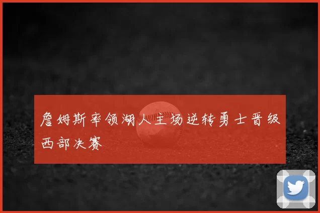 詹姆斯率领湖人主场逆转勇士晋级西部决赛