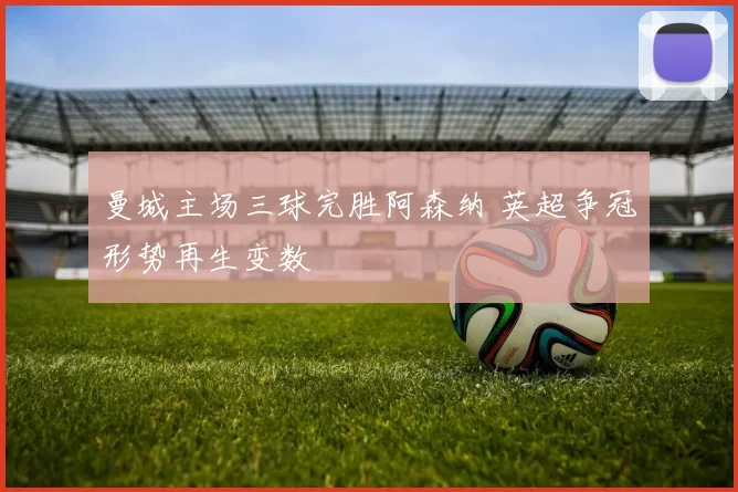 曼城主场三球完胜阿森纳 英超争冠形势再生变数