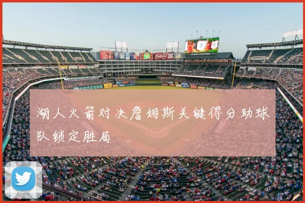 湖人火箭对决詹姆斯关键得分助球队锁定胜局