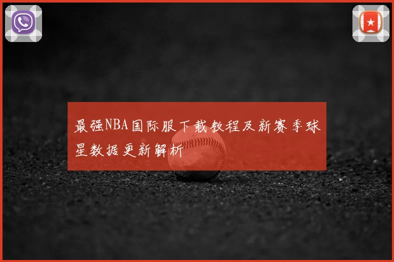 最强NBA国际服下载教程及新赛季球星数据更新解析