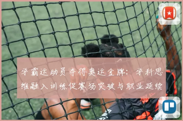 学霸运动员夺得奥运金牌：学科思维融入训练促赛场突破与职业延续