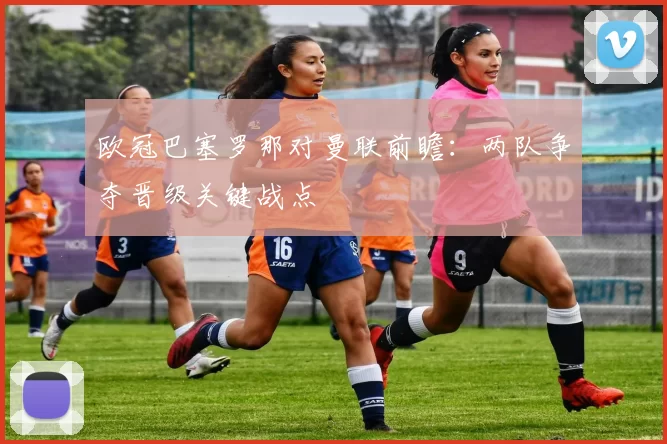 欧冠巴塞罗那对曼联前瞻：两队争夺晋级关键战点