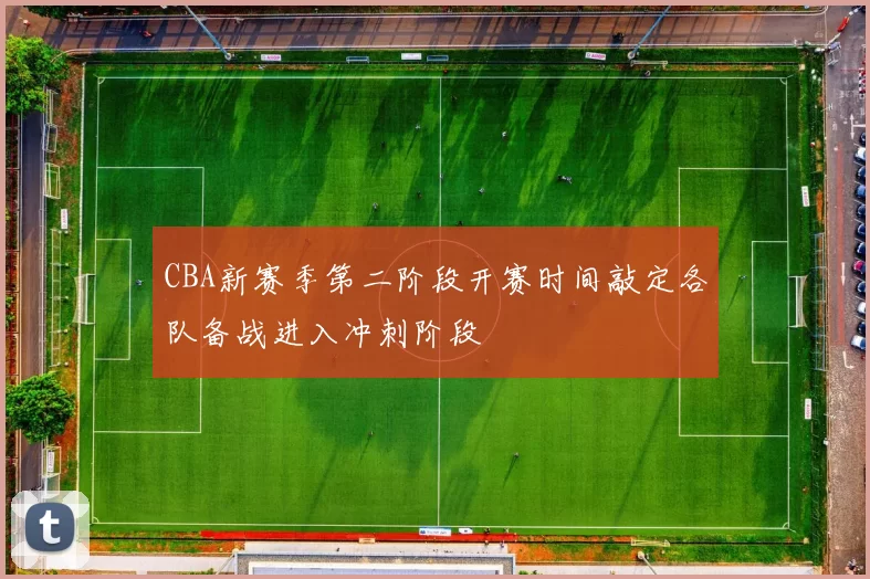 CBA新赛季第二阶段开赛时间敲定各队备战进入冲刺阶段