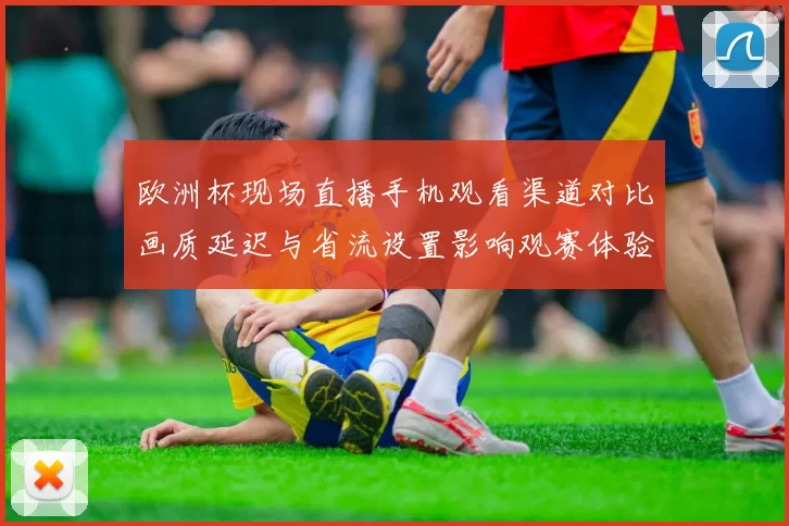 欧洲杯现场直播手机观看渠道对比画质延迟与省流设置影响观赛体验