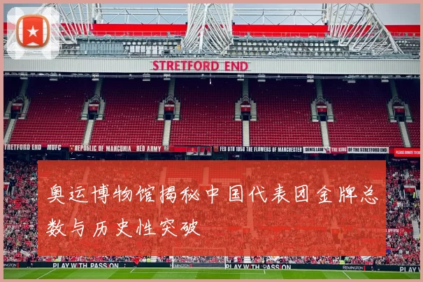 奥运博物馆揭秘中国代表团金牌总数与历史性突破