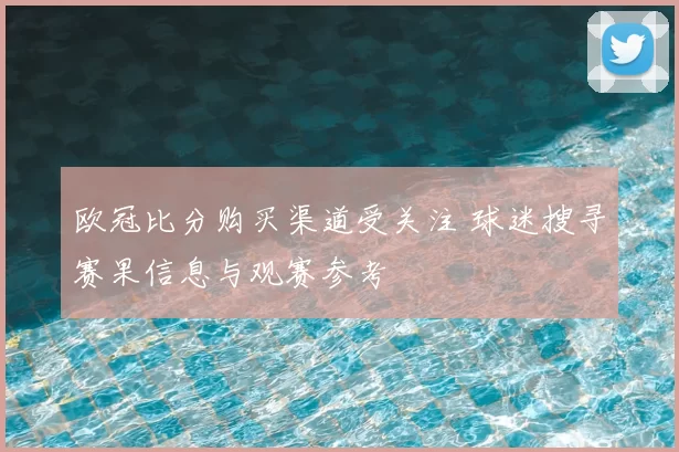欧冠比分购买渠道受关注 球迷搜寻赛果信息与观赛参考