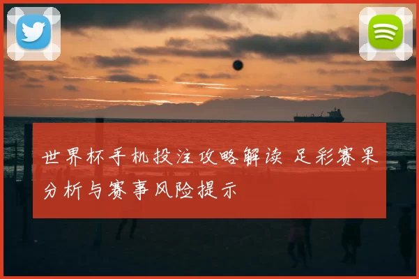 世界杯手机投注攻略解读 足彩赛果分析与赛事风险提示