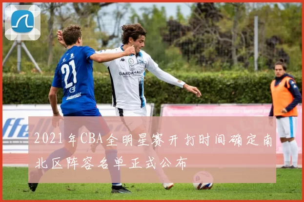 2021年CBA全明星赛开打时间确定南北区阵容名单正式公布