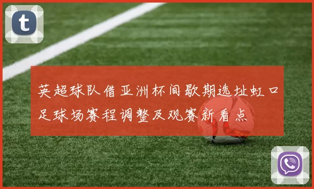 英超球队借亚洲杯间歇期选址虹口足球场赛程调整及观赛新看点