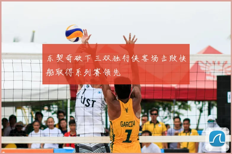 东契奇砍下三双独行侠客场击败快船取得系列赛领先