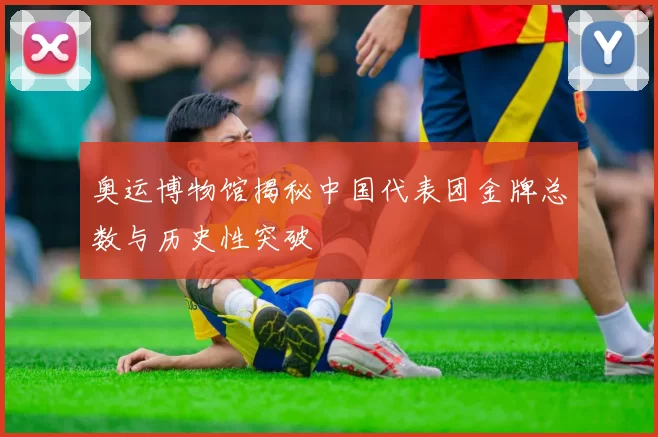 奥运博物馆揭秘中国代表团金牌总数与历史性突破