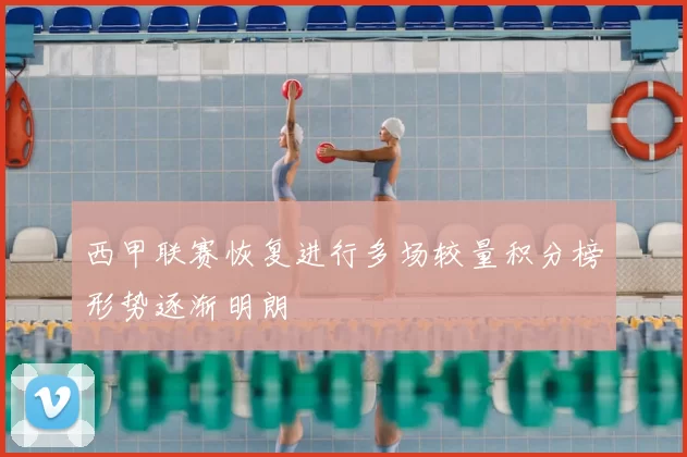 西甲联赛恢复进行多场较量积分榜形势逐渐明朗