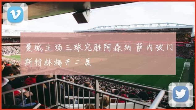 曼城主场三球完胜阿森纳 萨内破门斯特林梅开二度