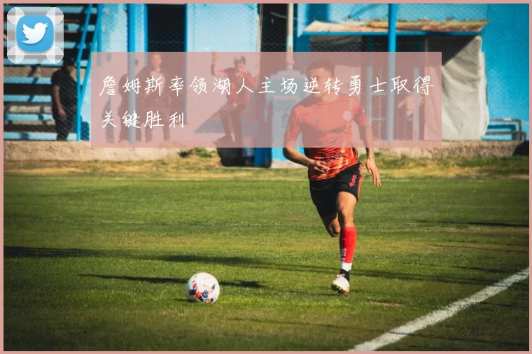 詹姆斯率领湖人主场逆转勇士取得关键胜利