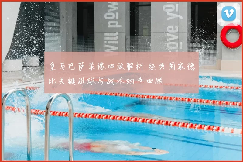 皇马巴萨录像回放解析 经典国家德比关键进球与战术细节回顾